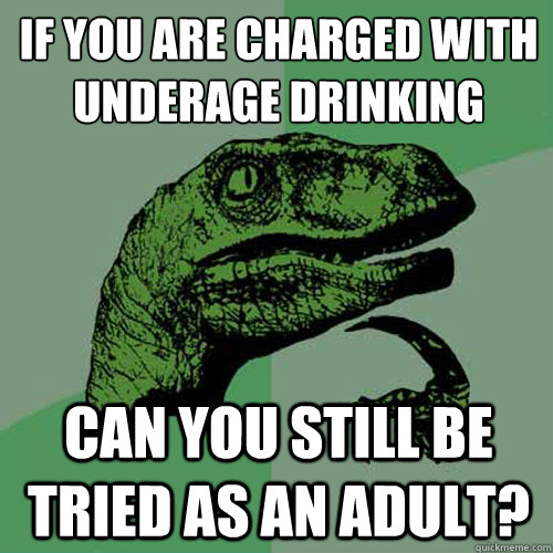If you are charged with underage drinking
 can you still be tried as an adult? - If you are charged with underage drinking
 can you still be tried as an adult?  Philosoraptor