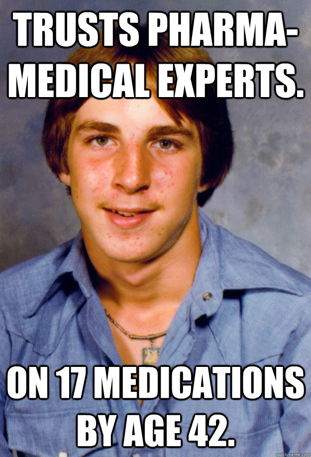 Trusts pharma-medical experts. On 17 medications by age 42.   - Trusts pharma-medical experts. On 17 medications by age 42.    Old Economy Steven