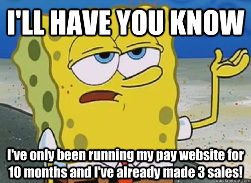 I'LL HAVE YOU KNOW  I've only been running my pay website for 10 months and I've already made 3 sales!  ILL HAVE YOU KNOW