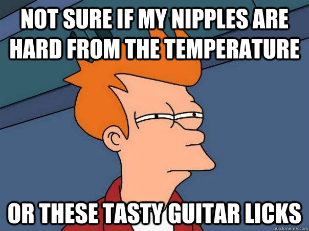 not sure if my nipples are hard from the temperature  or these tasty guitar licks   Futurama Fry
