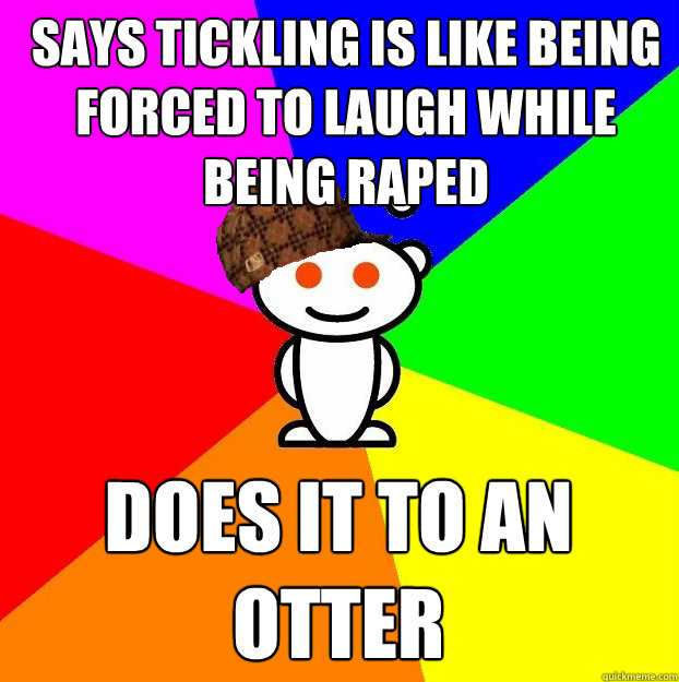 Says tickling is like being forced to laugh while being raped does it to an otter  Scumbag Redditor