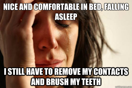 nice and comfortable in bed, falling asleep i still have to remove my contacts and brush my teeth  First World Problems
