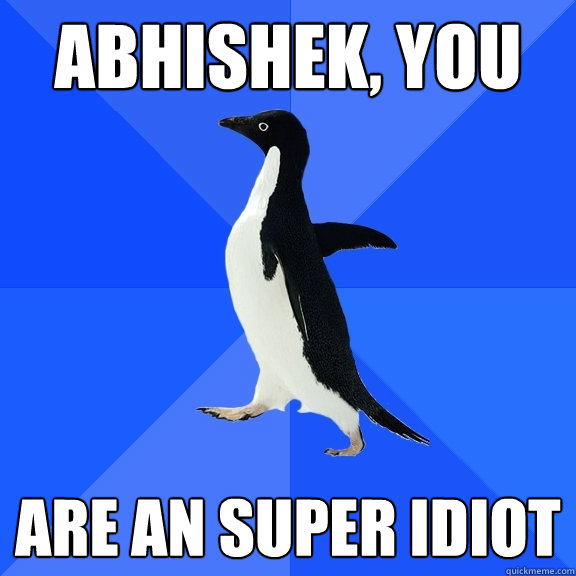 Abhishek, you Are an super idiot  Socially Awkward Penguin