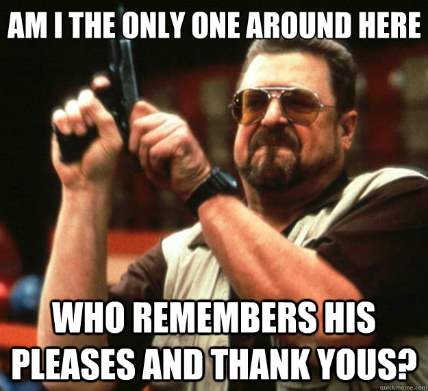 Am I the only one around here who remembers his pleases and thank yous? - Am I the only one around here who remembers his pleases and thank yous?  Big Lebowski