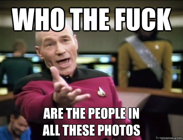 who the fuck are the people in 
all these photos  Annoyed Picard HD