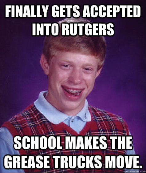 Finally gets accepted into Rutgers School makes the Grease Trucks move.  Bad Luck Brian