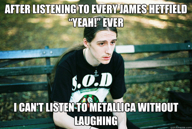 After listening to Every James Hetfield “Yeah!” Ever i can't listen to Metallica without laughing  First World Metal Problems