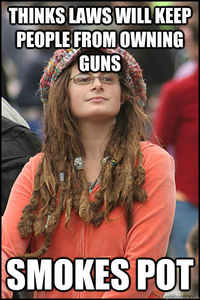 Thinks laws will keep people from owning guns Smokes pot - Thinks laws will keep people from owning guns Smokes pot  College Liberal