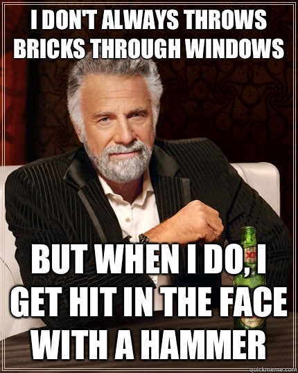 I don't always throws bricks through windows but when I do, I get hit in the face with a hammer  The Most Interesting Man In The World