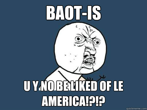 baot-is u y no be liked of le america!?!?  Y U No