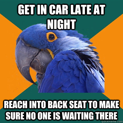 Get in car late at night reach into back seat to make sure no one is waiting there  Paranoid Parrot