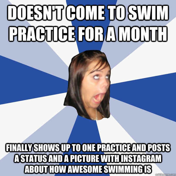 Doesn't come to swim practice for a month Finally shows up to one practice and posts a status and a picture with instagram about how awesome swimming is  Annoying Facebook Girl