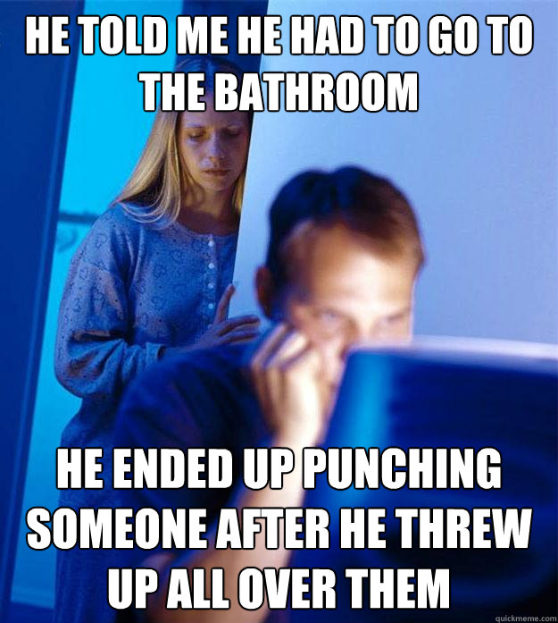 He told me he had to go to the bathroom he ended up punching someone after he threw up all over them  Redditors Wife
