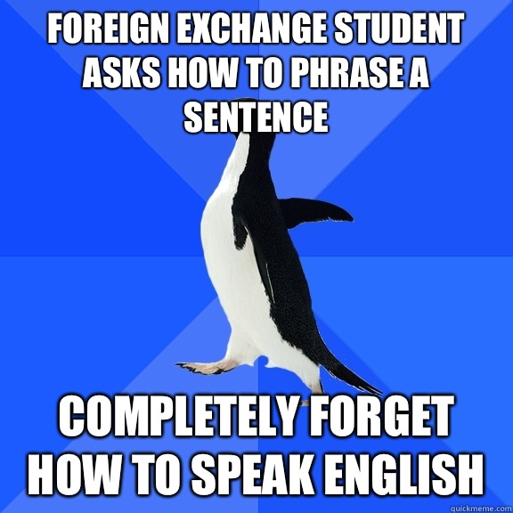 Foreign exchange student asks how to phrase a sentence Completely forget how to speak english  Socially Awkward Penguin