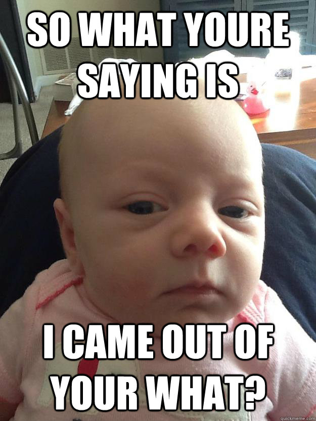 So what youre saying is I came out of your what?  Skeptical Avery