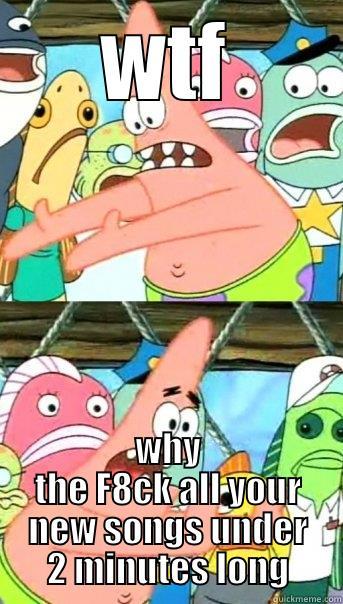 WTF WHY THE F8CK ALL YOUR NEW SONGS UNDER 2 MINUTES LONG Push it somewhere else Patrick