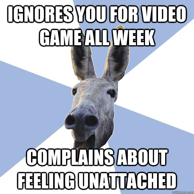 ignores you for video game all week complains about feeling unattached   Jackass Boyfriend