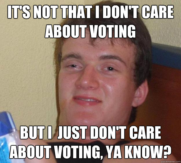 It's not that I don't care about voting but I  just don't care about voting, ya know?  10 Guy