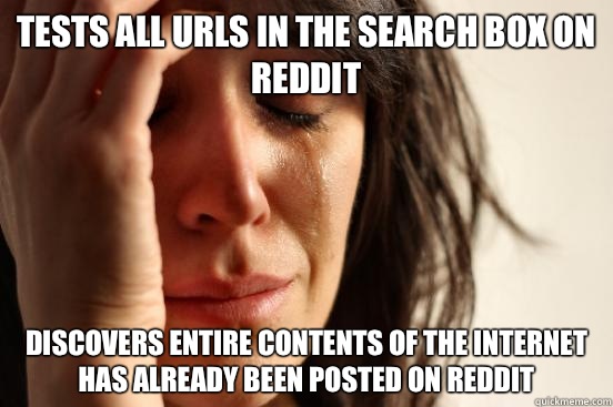 Tests all URLs in the search box on Reddit Discovers entire contents of the Internet has already been posted on Reddit  First World Problems