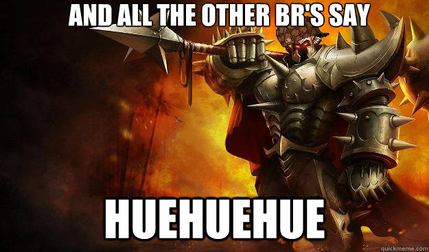 And all the other BR's say HueHueHue  Scumbag Mordekaiser