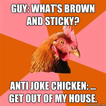 Guy: What's brown and sticky? Anti joke chicken: ... Get out of my house.  Anti-Joke Chicken