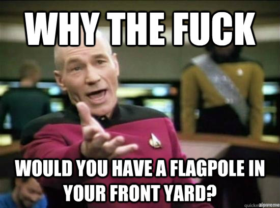 Why the fuck Would you have a flagpole in your front yard? - Why the fuck Would you have a flagpole in your front yard?  Misc