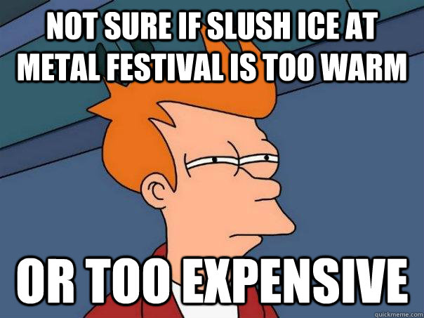 Not sure if slush ice at metal festival is too warm or too expensive  Futurama Fry