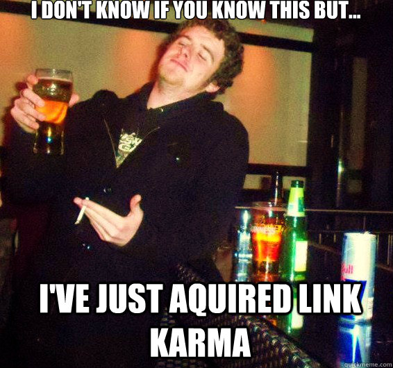 I DON'T KNOW IF YOU KNOW THIS BUT... I've just aquired link karma  - I DON'T KNOW IF YOU KNOW THIS BUT... I've just aquired link karma   Chill Out Anthony