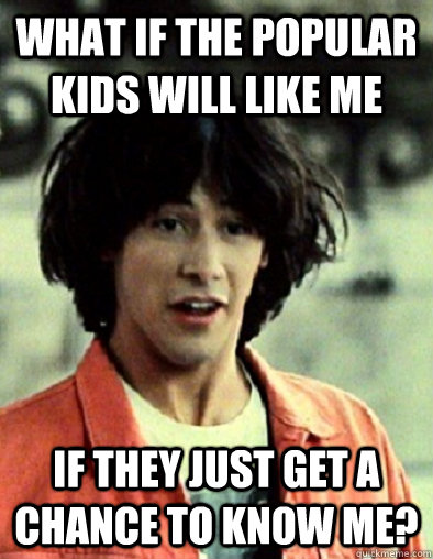 What if the popular kids will like me If they just get a chance to know me? - What if the popular kids will like me If they just get a chance to know me?  Optimistic Keanu