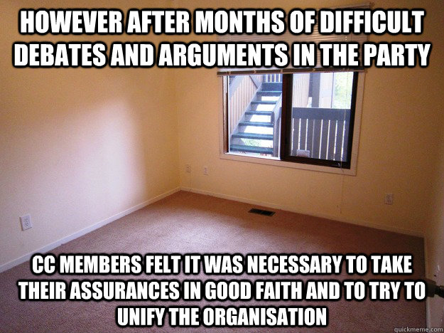 However after months of difficult debates and arguments in the party  CC members felt it was necessary to take their assurances in good faith and to try to unify the organisation - However after months of difficult debates and arguments in the party  CC members felt it was necessary to take their assurances in good faith and to try to unify the organisation  Empty Room
