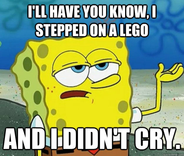 I'll have you know, I stepped on a lego and I didn't cry. - I'll have you know, I stepped on a lego and I didn't cry.  Tough Spongebob