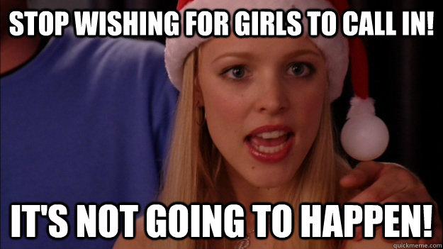 Stop wishing for girls to call in! it's not going to happen! - Stop wishing for girls to call in! it's not going to happen!  Misc