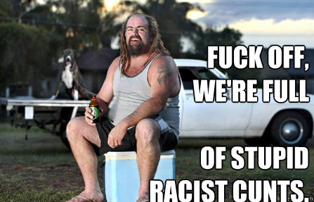FUCK OFF, WE'RE FULL

of stupid racist cunts. - FUCK OFF, WE'RE FULL

of stupid racist cunts.  Aussie bogan