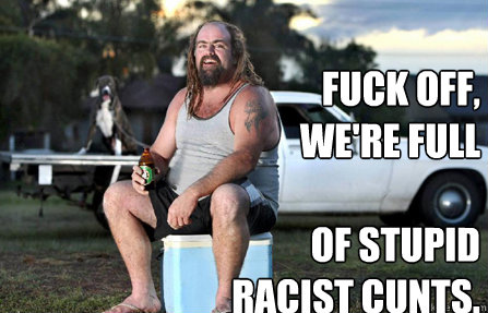 FUCK OFF, WE'RE FULL

of stupid racist cunts.  Aussie bogan