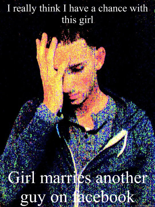 I really think I have a chance with this girl Girl marries another guy on facebook  Sigh