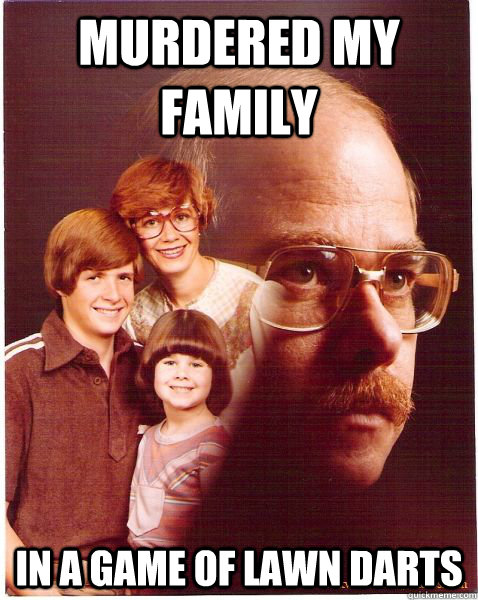 murdered my family in a game of lawn darts  Vengeance Dad