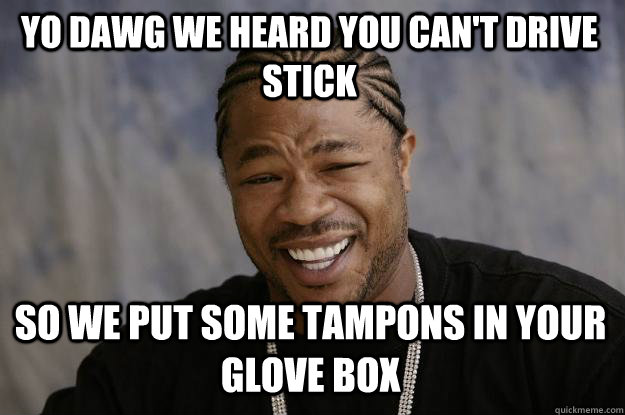 Yo dawg we heard you can't drive stick so we put some tampons in your glove box - Yo dawg we heard you can't drive stick so we put some tampons in your glove box  Xzibit meme