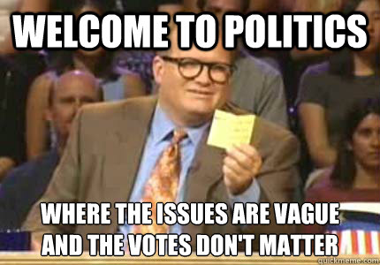 WELCOME TO politics Where the issues are vague
and the votes don't matter  Whose Line
