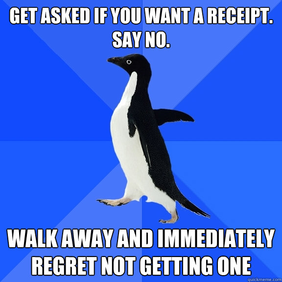 Get asked if you want a receipt. Say no. Walk away and immediately regret not getting one  Socially Awkward Penguin