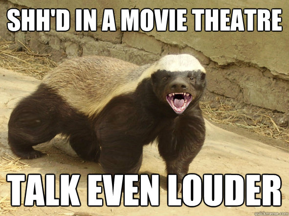 Shh'd in a movie theatre Talk even louder  
