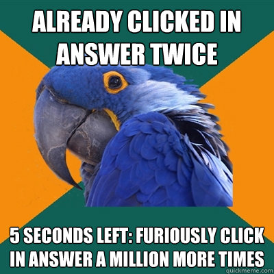 Already clicked in answer twice 5 seconds left: furiously click in answer a million more times  Paranoid Parrot
