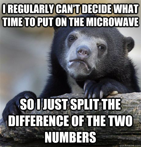 I regularly can't decide what time to put on the microwave So I just split the difference of the two numbers - I regularly can't decide what time to put on the microwave So I just split the difference of the two numbers  Confession Bear
