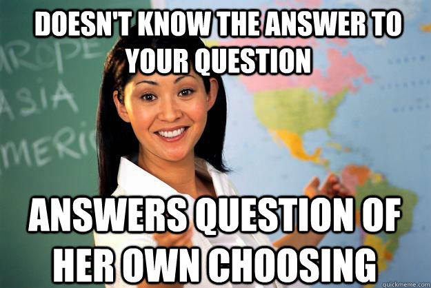 Doesn't know the answer to your question answers question of her own choosing  Unhelpful High School Teacher
