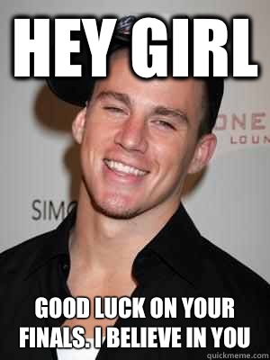 Hey Girl Good luck on your finals. I believe in you  Scumbag Channing Tatum