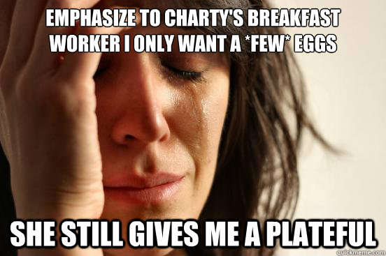 Emphasize to Charty's breakfast worker I only want a *few* eggs She still gives me a plateful  First World Problems