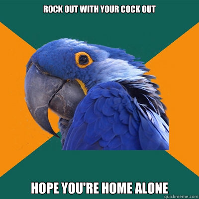 rock out with your cock out hope you're home alone  Paranoid Parrot