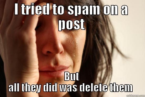 I TRIED TO SPAM ON A POST BUT ALL THEY DID WAS DELETE THEM  First World Problems