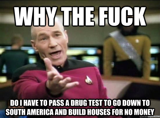 Why the fuck do i have to pass a drug test to go down to South America and build houses for no money  Annoyed Picard HD