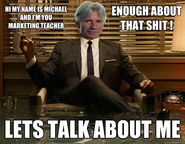 enough about that shit ! Lets talk about me
 Hi my name is michael and I'm you marketing teacher  