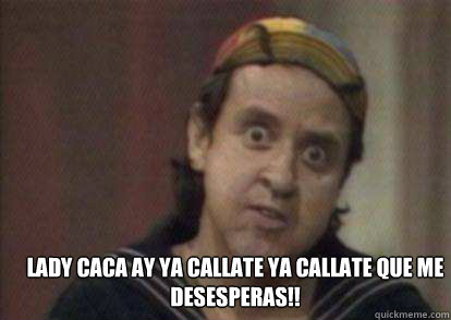Lady caca ay ya callate ya callate que me desesperas!!  kiko